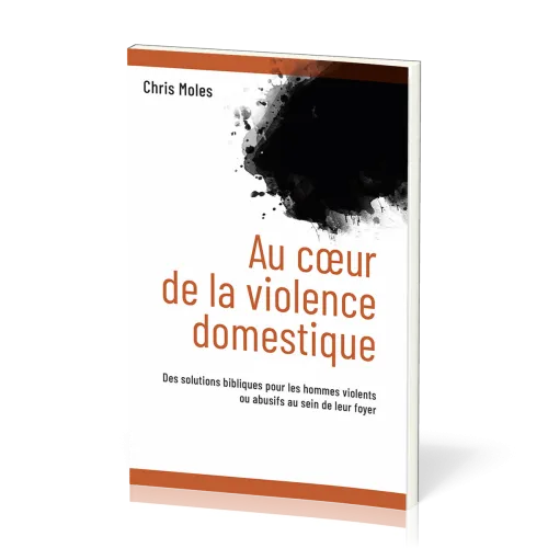 Au coeur de la violence domestique - Des solutions bibliques pour les hommes violents ou abusifs...
